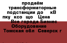 продаём трансформаторные подстанции до 20 кВ, пку, ксо, що › Цена ­ 70 000 - Все города Бизнес » Оборудование   . Томская обл.,Северск г.